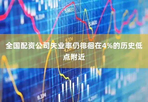 全国配资公司失业率仍徘徊在4%的历史低点附近