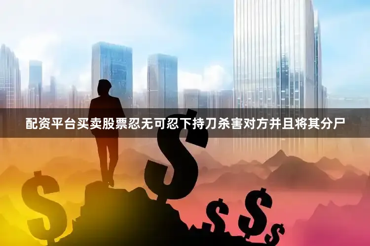配资平台买卖股票忍无可忍下持刀杀害对方并且将其分尸