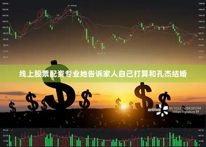 线上股票配资专业她告诉家人自己打算和孔杰结婚