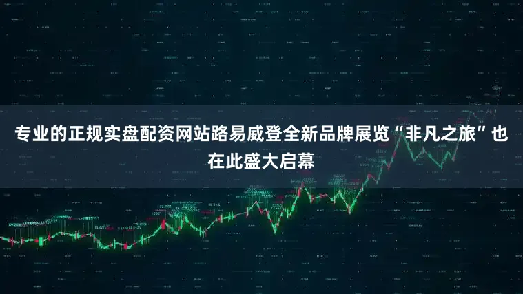 专业的正规实盘配资网站路易威登全新品牌展览“非凡之旅”也在此盛大启幕