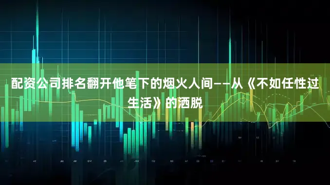 配资公司排名翻开他笔下的烟火人间——从《不如任性过生活》的洒脱