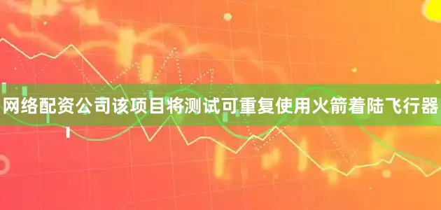 网络配资公司该项目将测试可重复使用火箭着陆飞行器