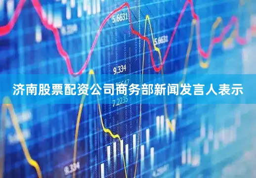 济南股票配资公司商务部新闻发言人表示