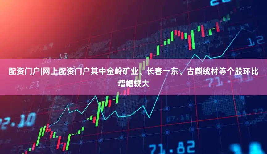 配资门户|网上配资门户其中金岭矿业、长春一东、古麒绒材等个股环比增幅较大