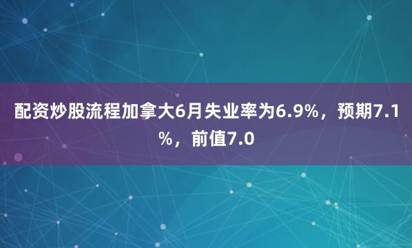 配资炒股流程加拿大6月失业率为6.9%，预期7.1%，前值7.0