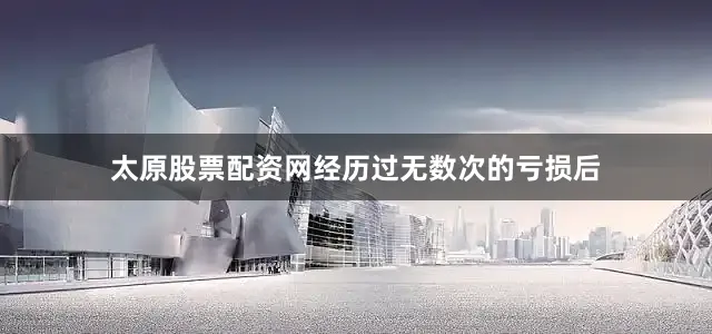 太原股票配资网经历过无数次的亏损后