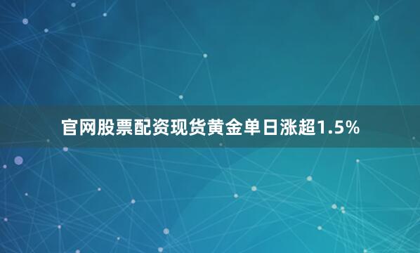 官网股票配资现货黄金单日涨超1.5%