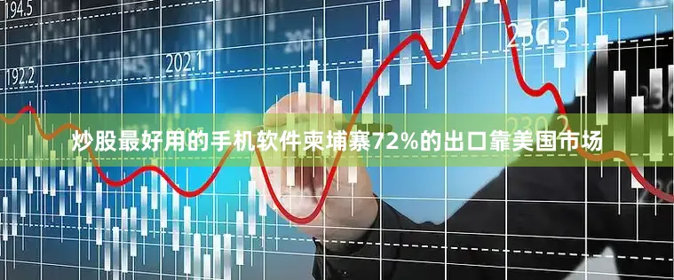 炒股最好用的手机软件柬埔寨72%的出口靠美国市场