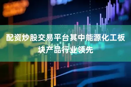 配资炒股交易平台其中能源化工板块产品行业领先