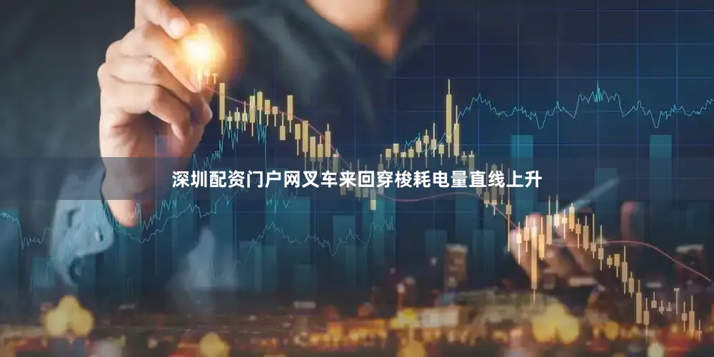 深圳配资门户网叉车来回穿梭耗电量直线上升
