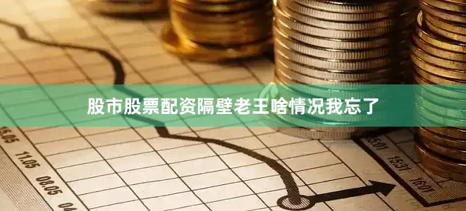 股市股票配资隔壁老王啥情况我忘了
