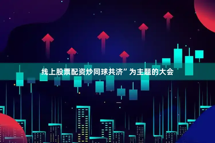 线上股票配资炒同球共济”为主题的大会