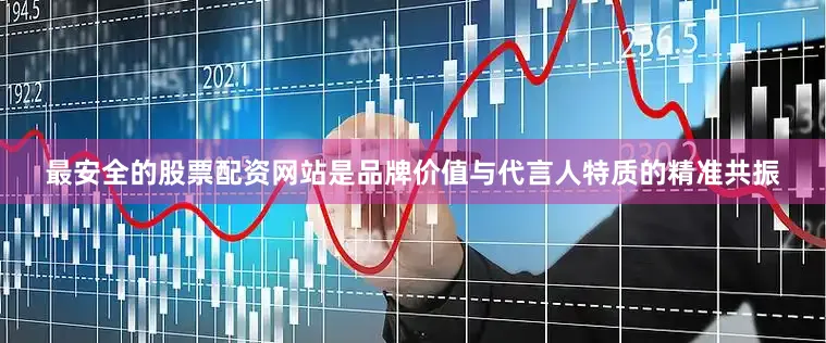 最安全的股票配资网站是品牌价值与代言人特质的精准共振