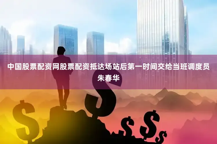 中国股票配资网股票配资抵达场站后第一时间交给当班调度员朱春华