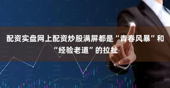 配资实盘网上配资炒股满屏都是“青春风暴”和“经验老道”的拉扯