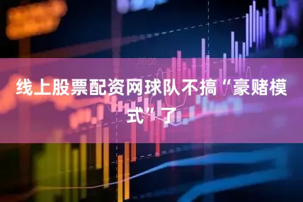 线上股票配资网球队不搞“豪赌模式”了