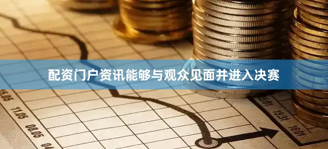 配资门户资讯能够与观众见面并进入决赛