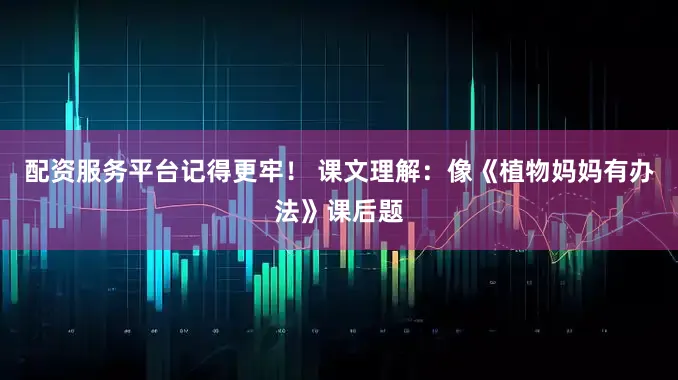 配资服务平台记得更牢！ 课文理解：像《植物妈妈有办法》课后题